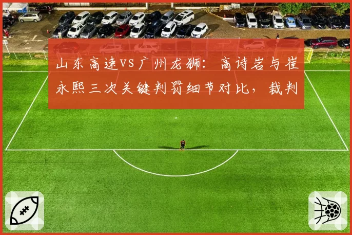 山东高速vs广州龙狮：高诗岩与崔永熙三次关键判罚细节对比，裁判双标遭球迷质疑