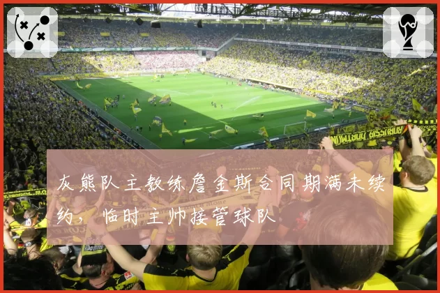 灰熊队主教练詹金斯合同期满未续约，临时主帅接管球队