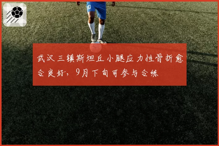武汉三镇斯坦丘小腿应力性骨折愈合良好，9月下旬可参与合练
