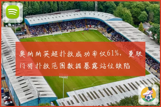 奥纳纳英超扑救成功率仅61%，曼联门将扑救范围数据暴露站位缺陷