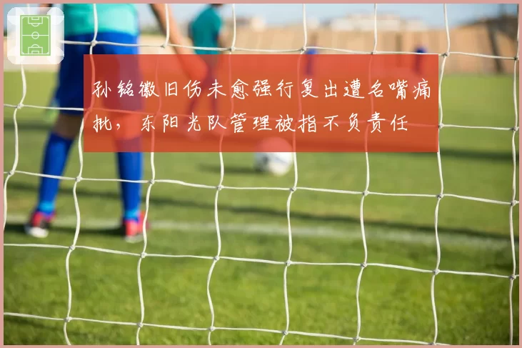 孙铭徽旧伤未愈强行复出遭名嘴痛批，东阳光队管理被指不负责任