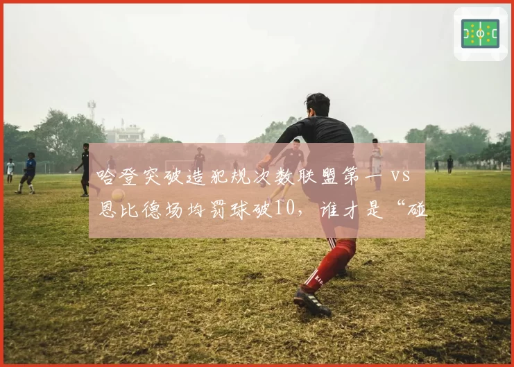 哈登突破造犯规次数联盟第一 vs 恩比德场均罚球破10，谁才是“碰瓷之王”？