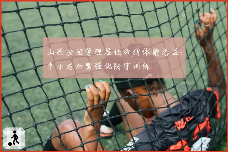 山西汾酒管理层任命新体能总监,李小龙加盟强化防守训练