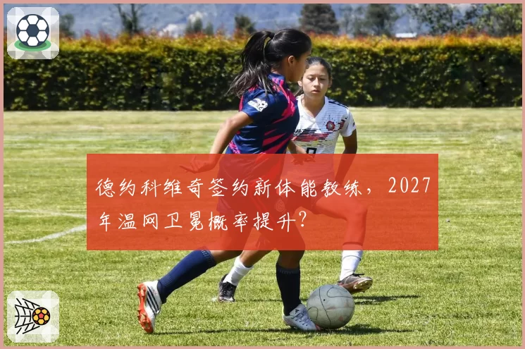 德约科维奇签约新体能教练，2027年温网卫冕概率提升？