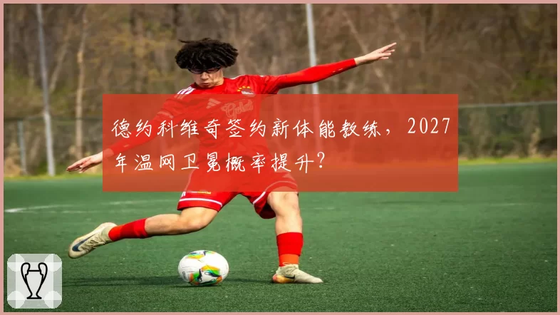 德约科维奇签约新体能教练，2027年温网卫冕概率提升？