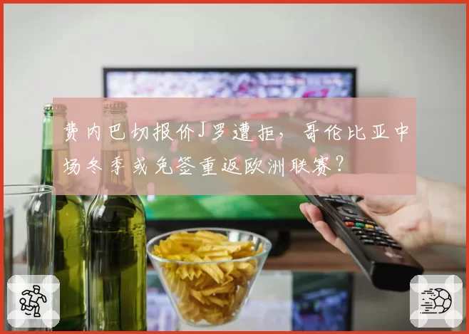 费内巴切报价J罗遭拒,哥伦比亚中场冬季或免签重返欧洲联赛?