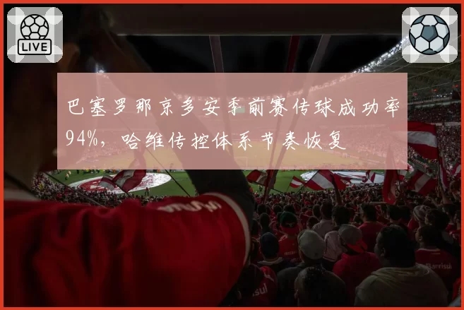 巴塞罗那京多安季前赛传球成功率94%，哈维传控体系节奏恢复