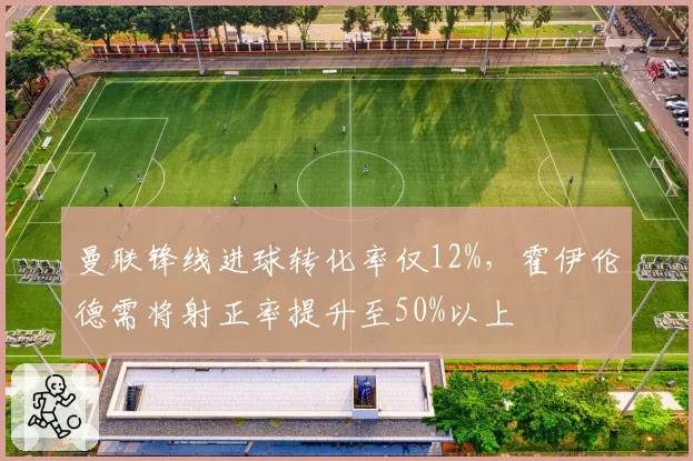 曼联锋线进球转化率仅12%，霍伊伦德需将射正率提升至50%以上