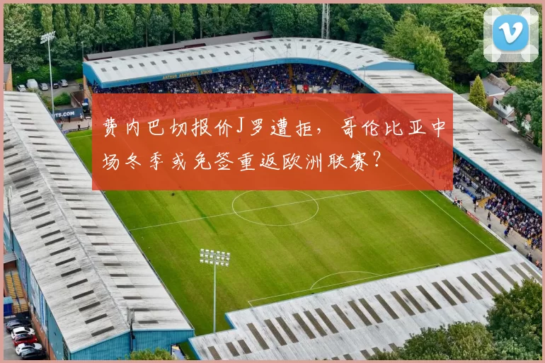 费内巴切报价J罗遭拒,哥伦比亚中场冬季或免签重返欧洲联赛?