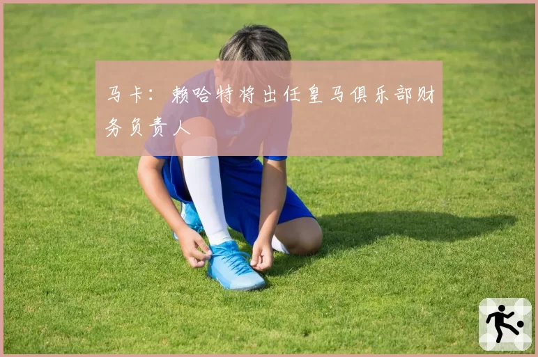 马卡：赖哈特将出任皇马俱乐部财务负责人