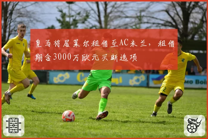 皇马将居莱尔租借至AC米兰,租借期含3000万欧元买断选项