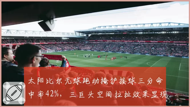 太阳比尔无球跑动掩护接球三分命中率42%,三巨头空间拉扯效果显现