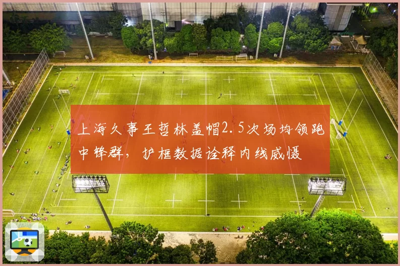 上海久事王哲林盖帽2.5次场均领跑中锋群，护框数据诠释内线威慑