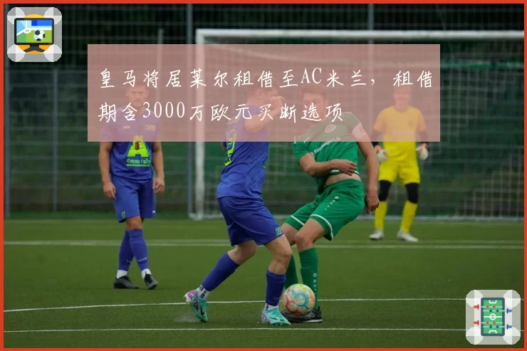 皇马将居莱尔租借至AC米兰，租借期含3000万欧元买断选项