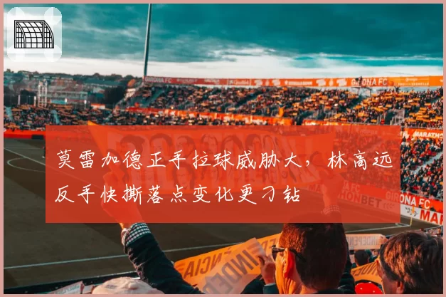 莫雷加德正手拉球威胁大，林高远反手快撕落点变化更刁钻