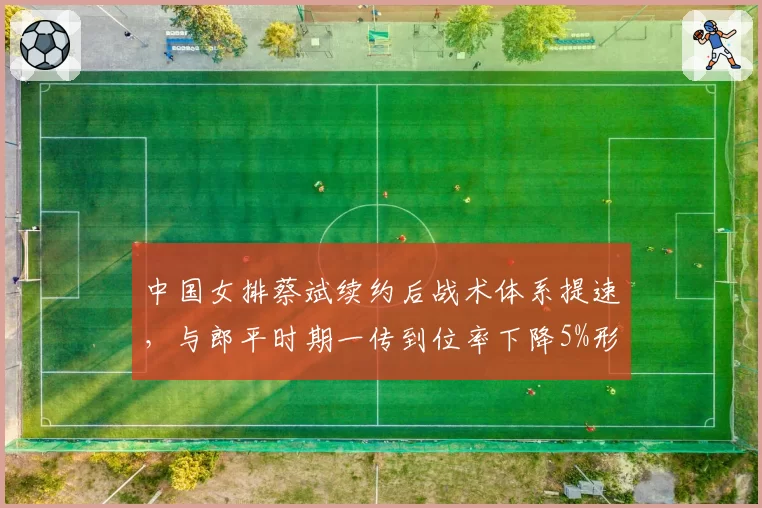 中国女排蔡斌续约后战术体系提速，与郎平时期一传到位率下降5%形成对比