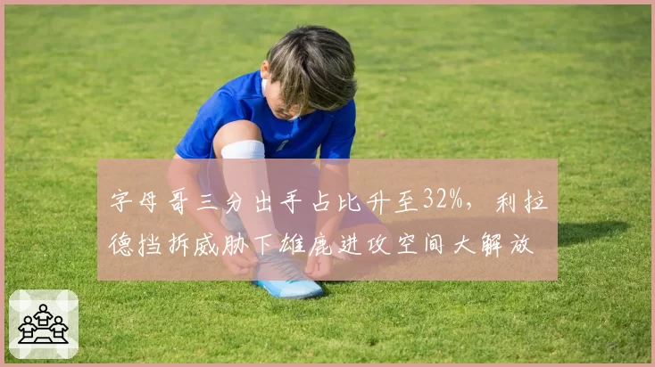 字母哥三分出手占比升至32%,利拉德挡拆威胁下雄鹿进攻空间大解放
