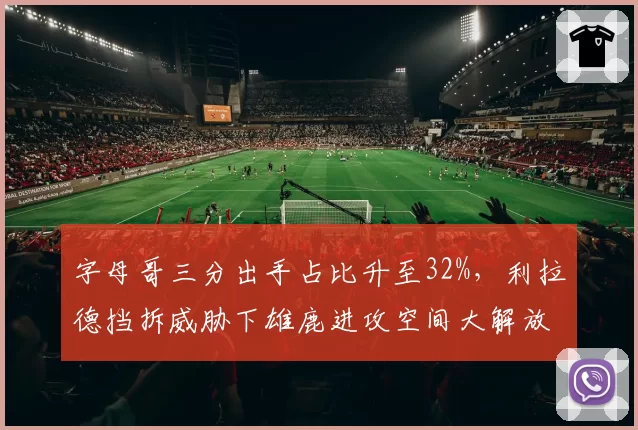 字母哥三分出手占比升至32%,利拉德挡拆威胁下雄鹿进攻空间大解放