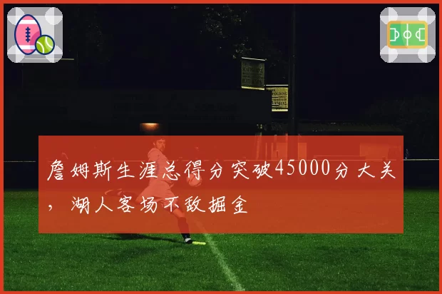 詹姆斯生涯总得分突破45000分大关,湖人客场不敌掘金