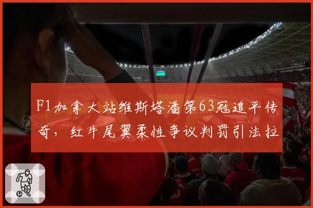 F1加拿大站维斯塔潘第63冠追平传奇,红牛尾翼柔性争议判罚引法拉利强烈抗议__br_