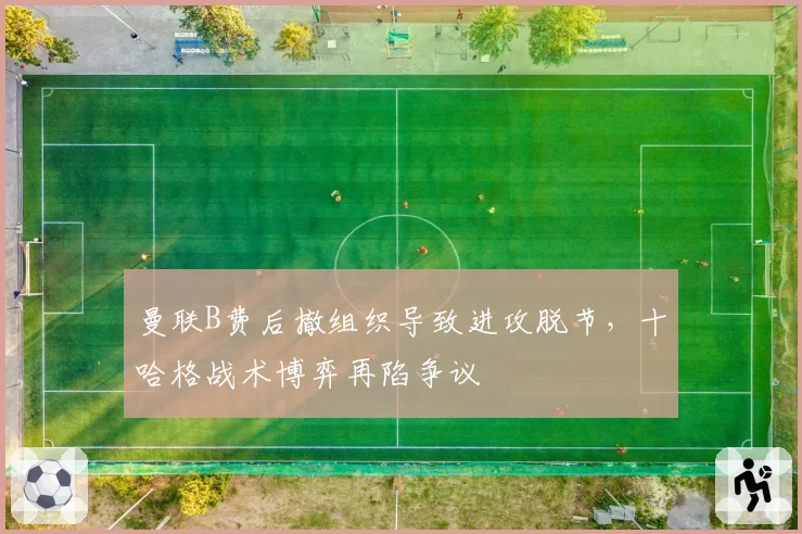 曼联B费后撤组织导致进攻脱节,十哈格战术博弈再陷争议