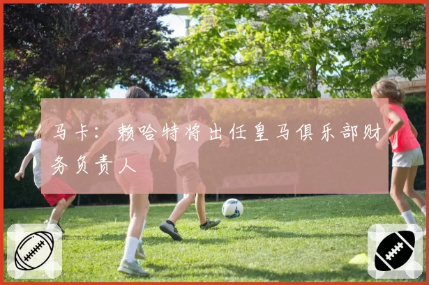 马卡：赖哈特将出任皇马俱乐部财务负责人