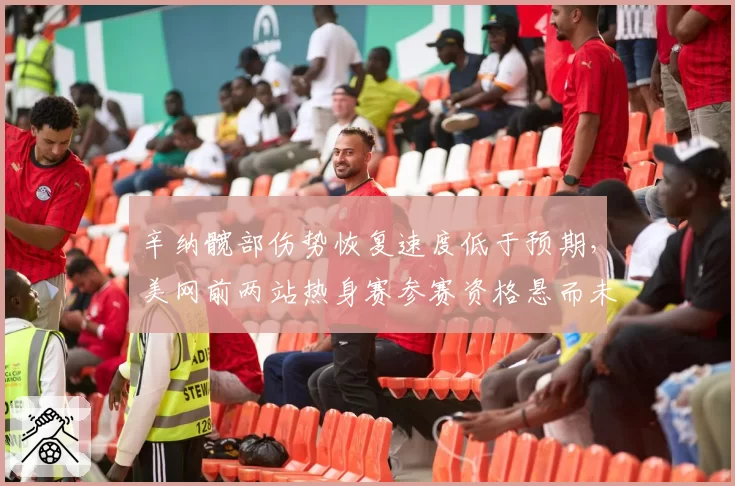 辛纳髋部伤势恢复速度低于预期,美网前两站热身赛参赛资格悬而未决?