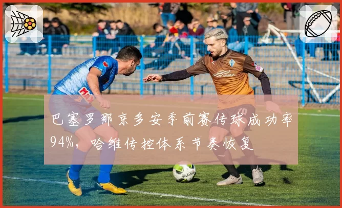 巴塞罗那京多安季前赛传球成功率94%,哈维传控体系节奏恢复