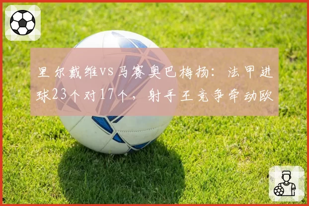 里尔戴维vs马赛奥巴梅扬:法甲进球23个对17个,射手王竞争牵动欧冠资格