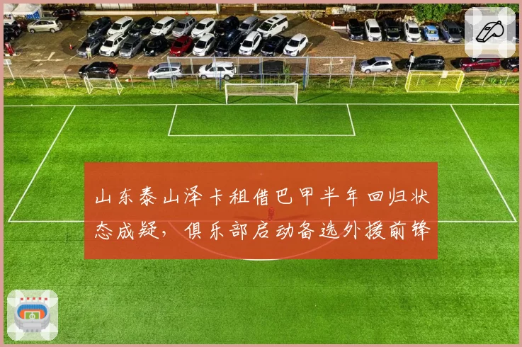 山东泰山泽卡租借巴甲半年回归状态成疑,俱乐部启动备选外援前锋筛选