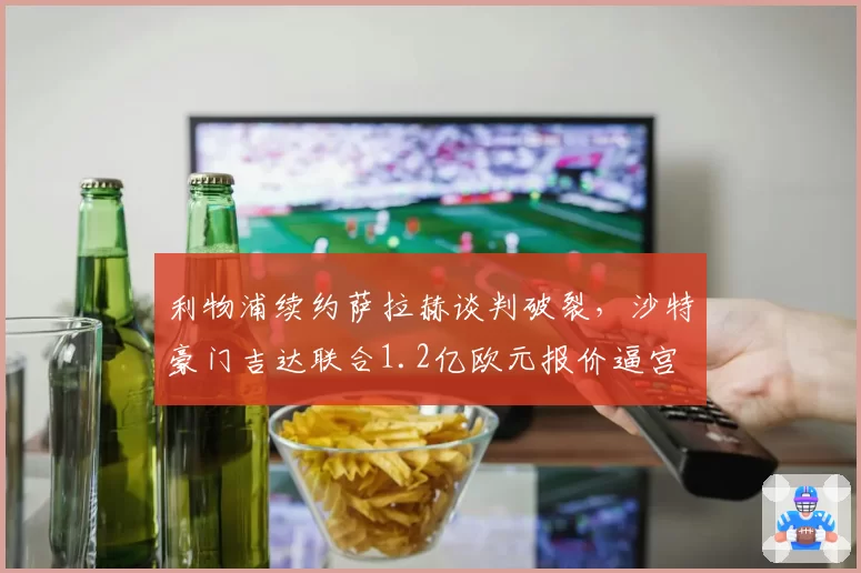 利物浦续约萨拉赫谈判破裂,沙特豪门吉达联合1.2亿欧元报价逼宫