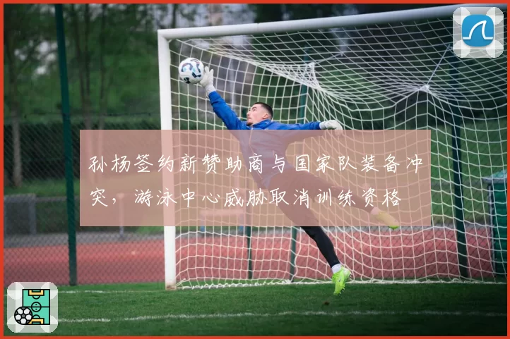 孙杨签约新赞助商与国家队装备冲突,游泳中心威胁取消训练资格