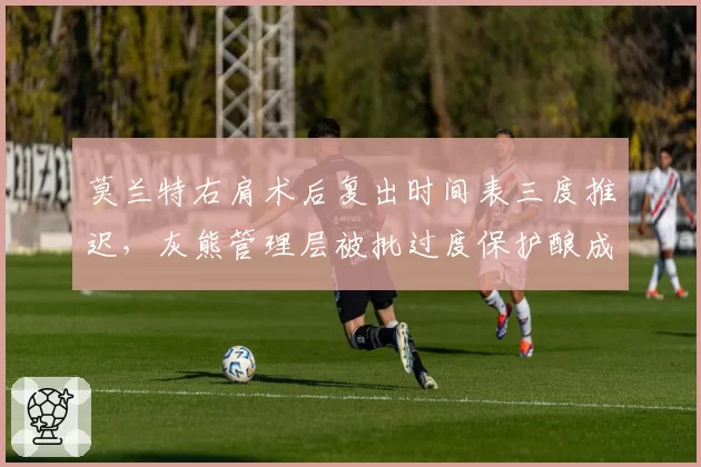 莫兰特右肩术后复出时间表三度推迟，灰熊管理层被批过度保护酿成隐患