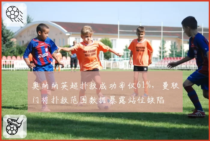 奥纳纳英超扑救成功率仅61%，曼联门将扑救范围数据暴露站位缺陷