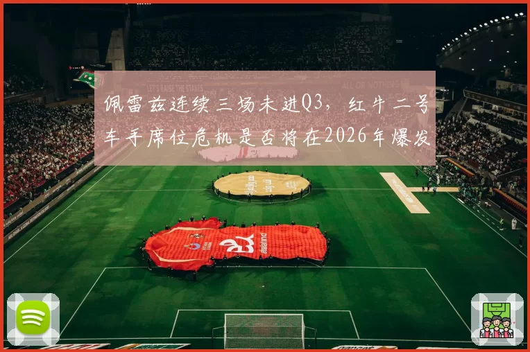 佩雷兹连续三场未进Q3，红牛二号车手席位危机是否将在2026年爆发？