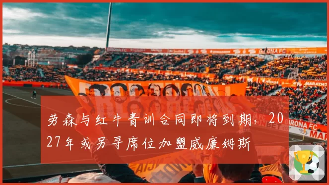 劳森与红牛青训合同即将到期,2027年或另寻席位加盟威廉姆斯
