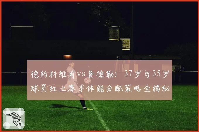 德约科维奇vs费德勒:37岁与35岁球员红土赛季体能分配策略全揭秘