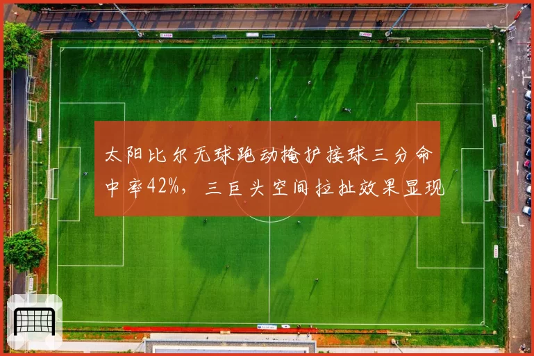 太阳比尔无球跑动掩护接球三分命中率42%，三巨头空间拉扯效果显现