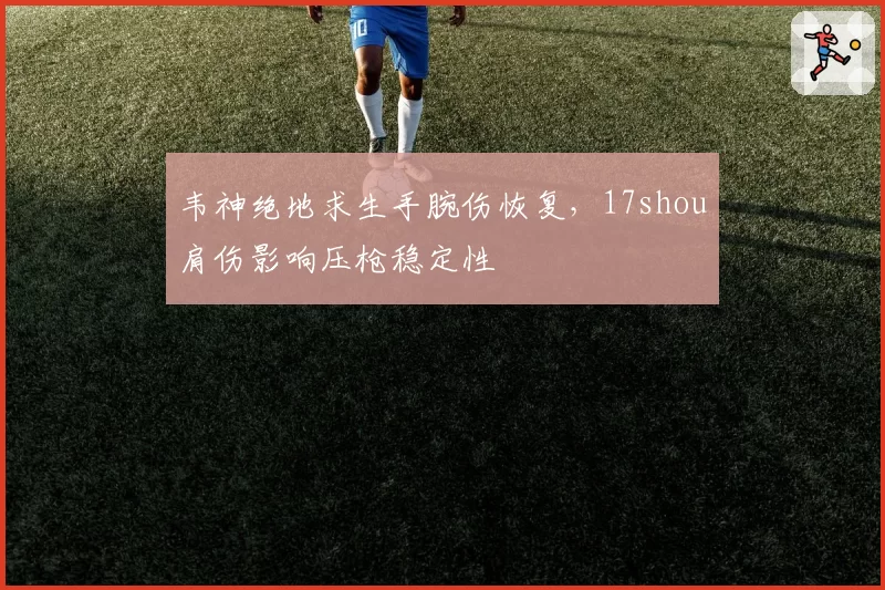 韦神绝地求生手腕伤恢复，17shou肩伤影响压枪稳定性