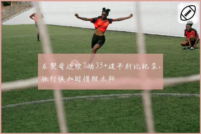 东契奇连续7场35+追平科比纪录，独行侠加时惜败太阳