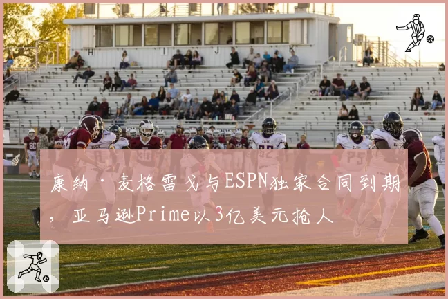 康纳·麦格雷戈与ESPN独家合同到期,亚马逊Prime以3亿美元抢人