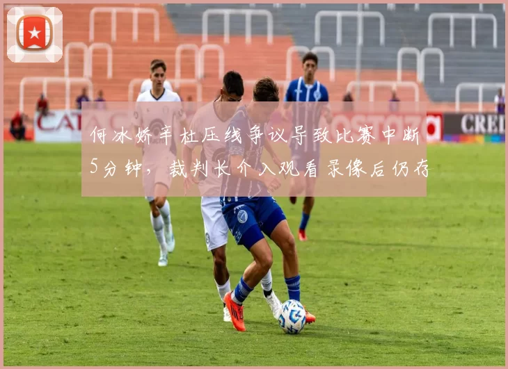 何冰娇辛杜压线争议导致比赛中断5分钟，裁判长介入观看录像后仍存分歧