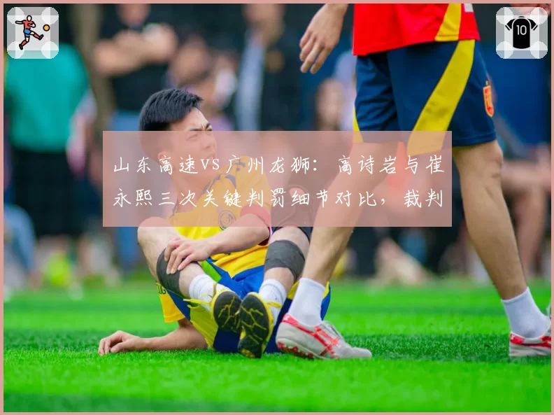 山东高速vs广州龙狮:高诗岩与崔永熙三次关键判罚细节对比,裁判双标遭球迷质疑