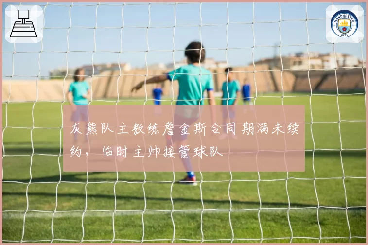 灰熊队主教练詹金斯合同期满未续约,临时主帅接管球队