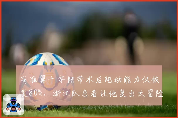 高准翼十字韧带术后跑动能力仅恢复80%,浙江队急着让他复出太冒险