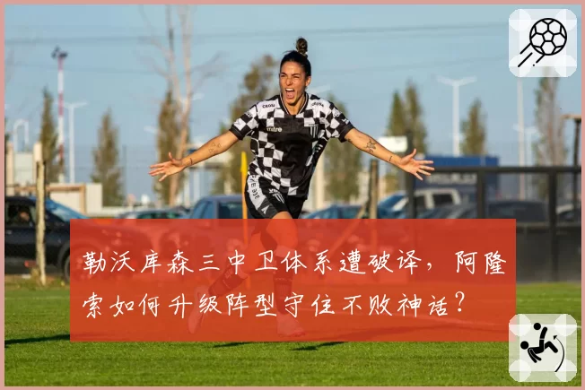勒沃库森三中卫体系遭破译,阿隆索如何升级阵型守住不败神话?