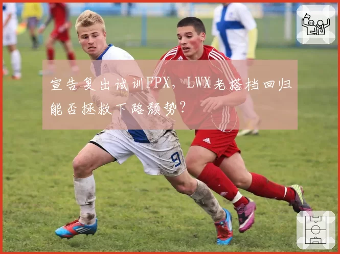 宣告复出试训FPX,LWX老搭档回归能否拯救下路颓势?